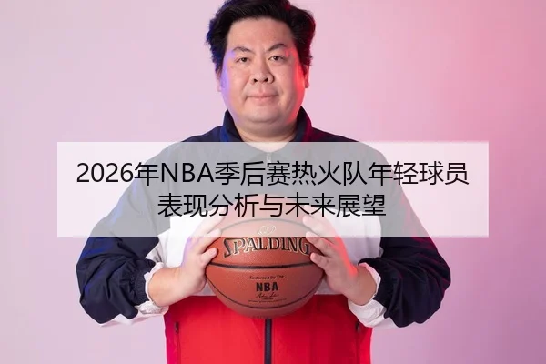 2026年NBA季后赛热火队年轻球员表现分析与未来展望