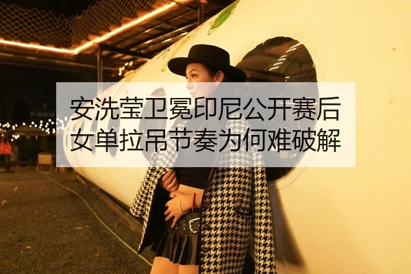 安洗莹卫冕印尼公开赛后 女单拉吊节奏为何难破解