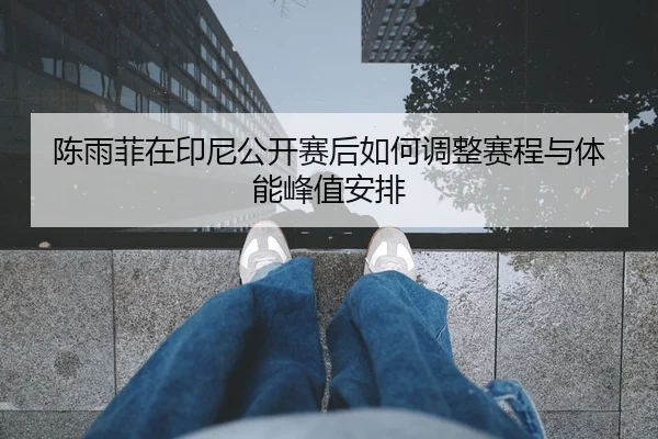 陈雨菲在印尼公开赛后如何调整赛程与体能峰值安排