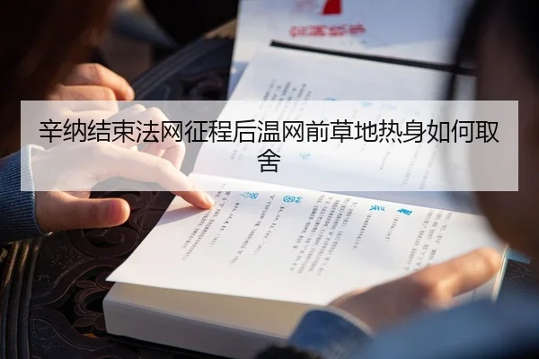 辛纳结束法网征程后温网前草地热身如何取舍