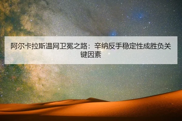 阿尔卡拉斯温网卫冕之路：辛纳反手稳定性成胜负关键因素