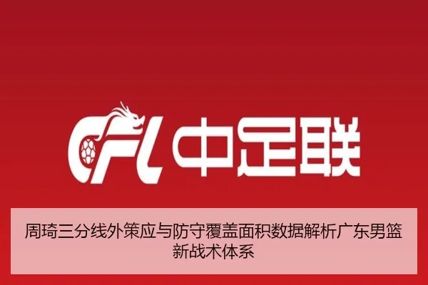 周琦三分线外策应与防守覆盖面积数据解析广东男篮新战术体系
