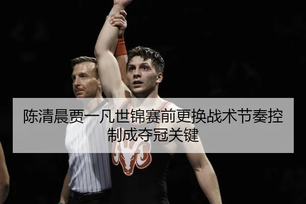 陈清晨贾一凡世锦赛前更换战术节奏控制成夺冠关键