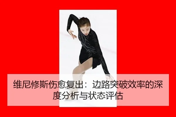 维尼修斯伤愈复出：边路突破效率的深度分析与状态评估