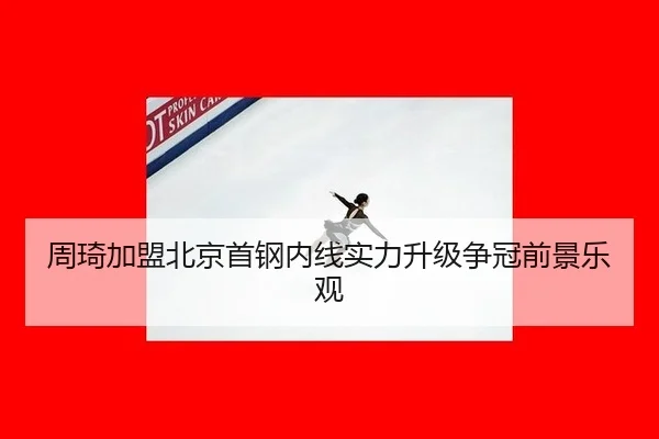 周琦加盟北京首钢内线实力升级争冠前景乐观