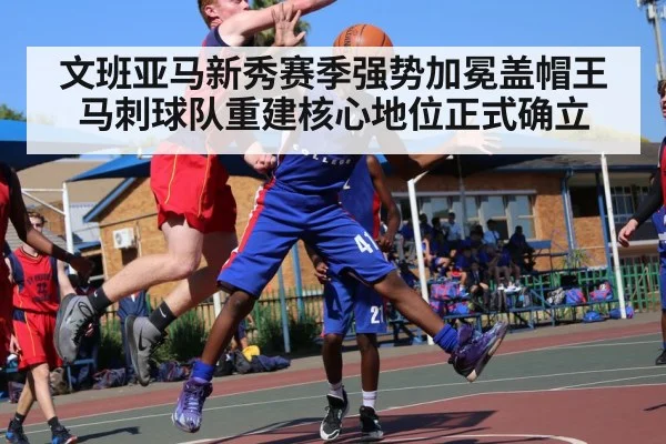 文班亚马新秀赛季强势加冕盖帽王马刺球队重建核心地位正式确立