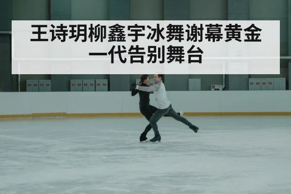 王诗玥柳鑫宇冰舞谢幕黄金一代告别舞台