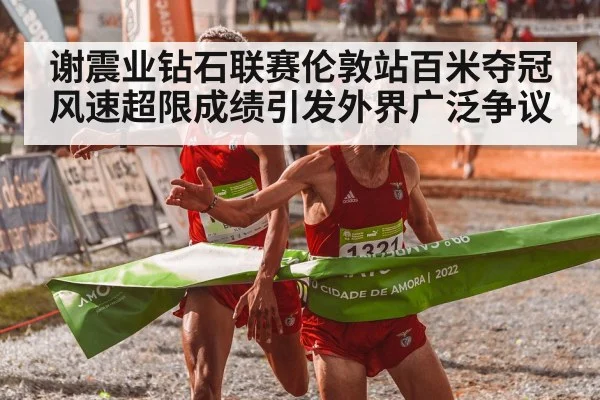 谢震业钻石联赛伦敦站百米夺冠风速超限成绩引发外界广泛争议