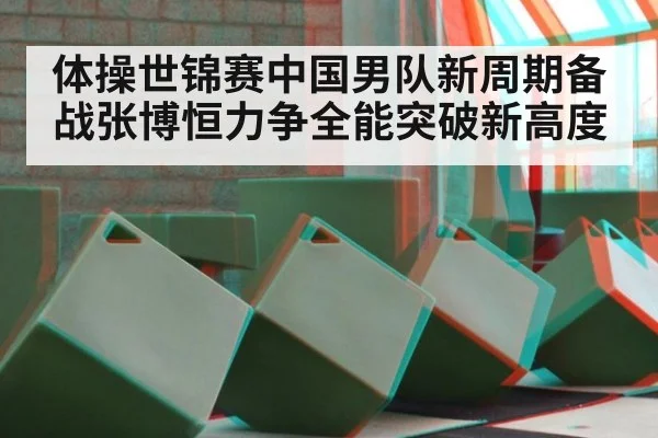 体操世锦赛中国男队新周期备战张博恒力争全能突破新高度